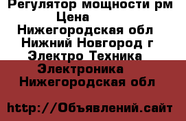 Регулятор мощности рм2 › Цена ­ 1 800 - Нижегородская обл., Нижний Новгород г. Электро-Техника » Электроника   . Нижегородская обл.